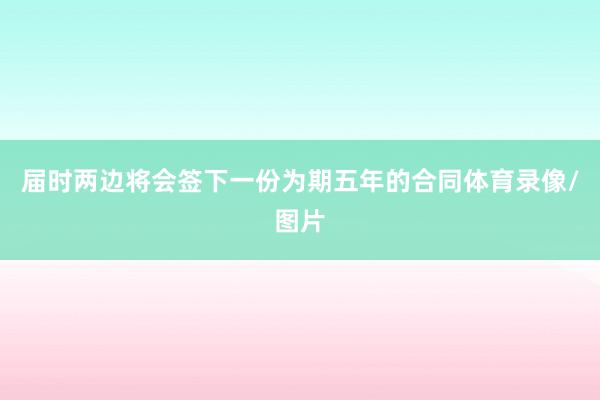届时两边将会签下一份为期五年的合同体育录像/图片