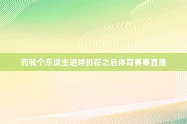 而我个东谈主进球排在之后体育赛事直播