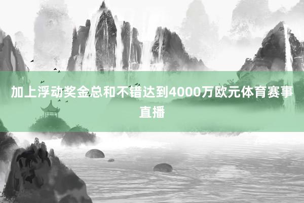 加上浮动奖金总和不错达到4000万欧元体育赛事直播