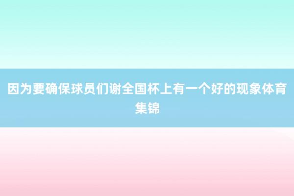 因为要确保球员们谢全国杯上有一个好的现象体育集锦