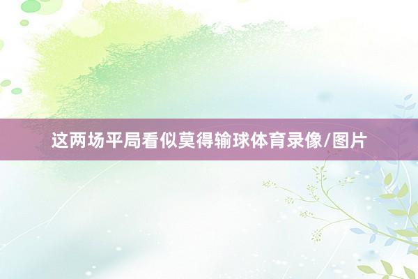 这两场平局看似莫得输球体育录像/图片