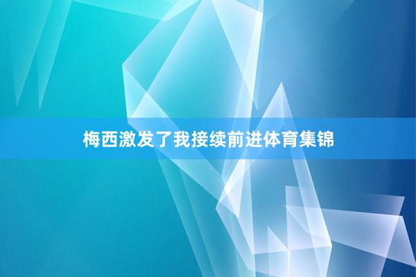 梅西激发了我接续前进体育集锦