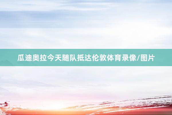 瓜迪奥拉今天随队抵达伦敦体育录像/图片