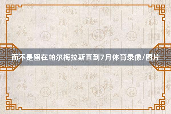 而不是留在帕尔梅拉斯直到7月体育录像/图片