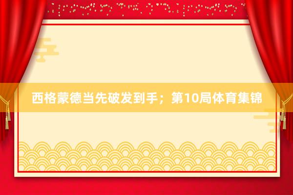 西格蒙德当先破发到手；第10局体育集锦