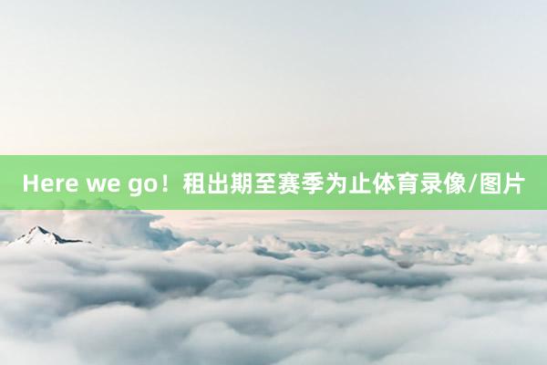 Here we go！租出期至赛季为止体育录像/图片