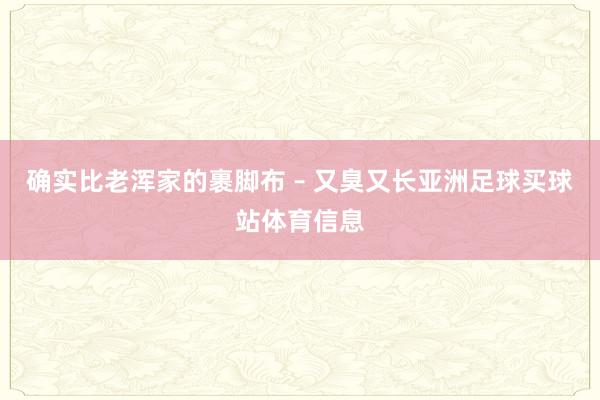 确实比老浑家的裹脚布 – 又臭又长亚洲足球买球站体育信息