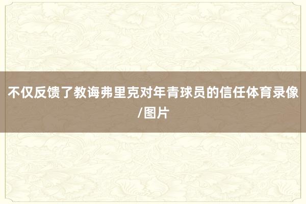 不仅反馈了教诲弗里克对年青球员的信任体育录像/图片