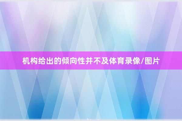 机构给出的倾向性并不及体育录像/图片