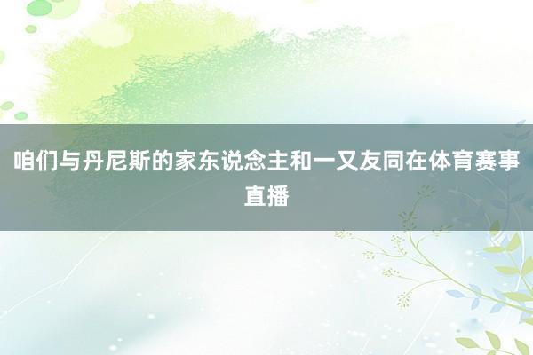 咱们与丹尼斯的家东说念主和一又友同在体育赛事直播