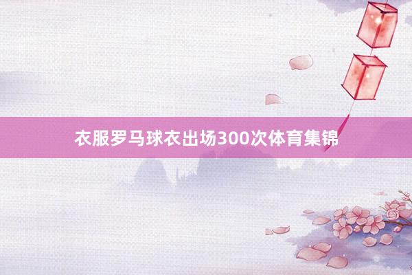 衣服罗马球衣出场300次体育集锦