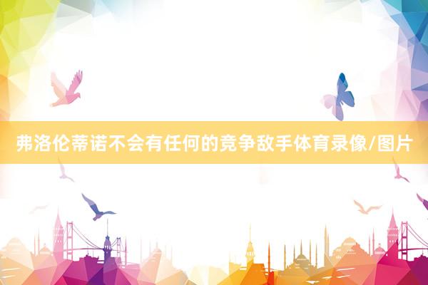 弗洛伦蒂诺不会有任何的竞争敌手体育录像/图片