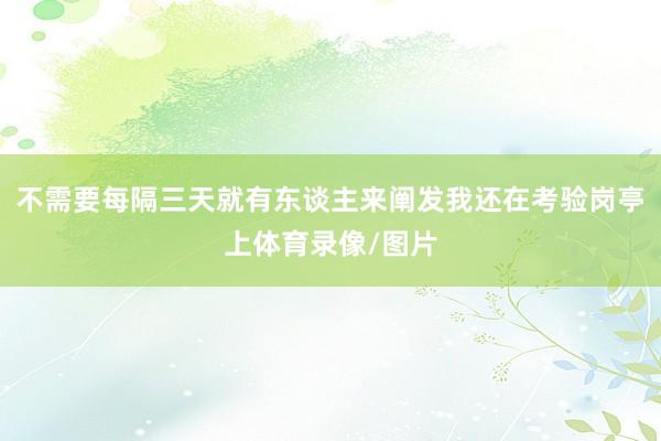 不需要每隔三天就有东谈主来阐发我还在考验岗亭上体育录像/图片