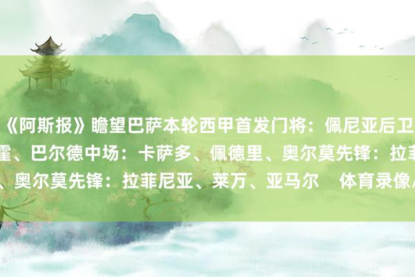 《阿斯报》瞻望巴萨本轮西甲首发门将：佩尼亚后卫：孔德、库巴西、阿劳霍、巴尔德中场：卡萨多、佩德里、奥尔莫先锋：拉菲尼亚、莱万、亚马尔    体育录像/图片
