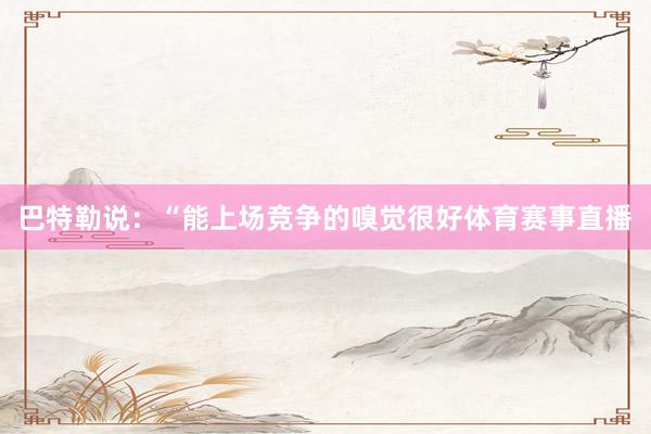 巴特勒说：“能上场竞争的嗅觉很好体育赛事直播