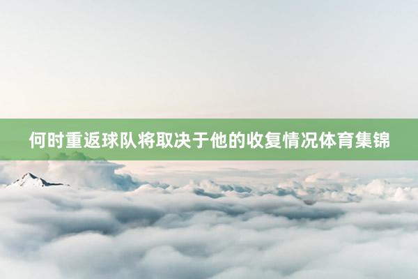 何时重返球队将取决于他的收复情况体育集锦