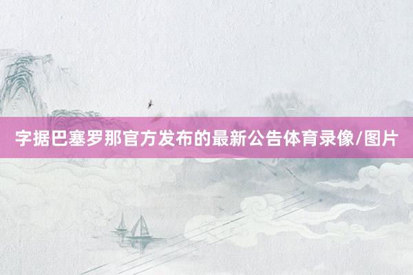 字据巴塞罗那官方发布的最新公告体育录像/图片