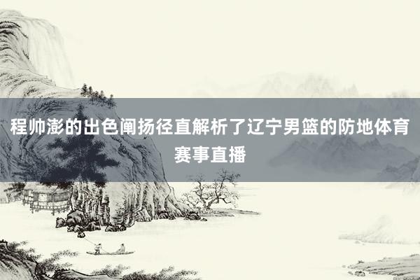 程帅澎的出色阐扬径直解析了辽宁男篮的防地体育赛事直播