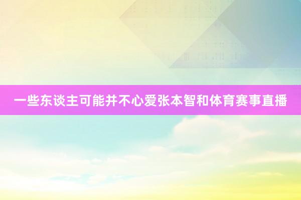 一些东谈主可能并不心爱张本智和体育赛事直播