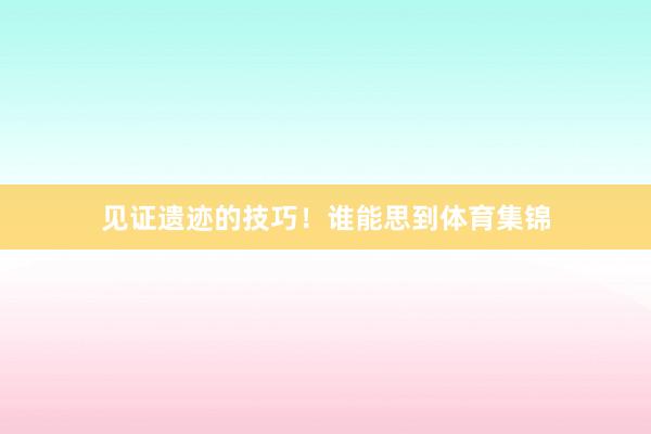 见证遗迹的技巧！谁能思到体育集锦