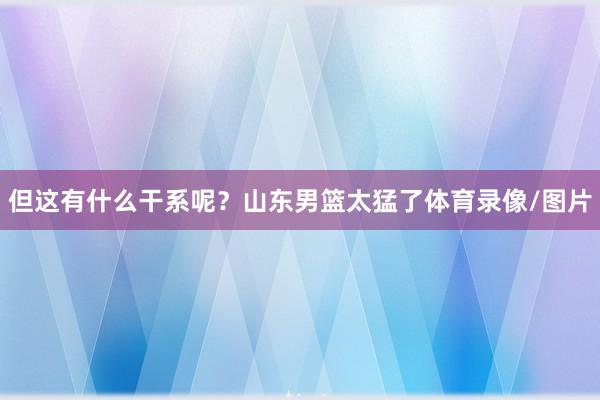 但这有什么干系呢？山东男篮太猛了体育录像/图片