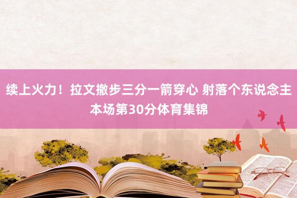 续上火力！拉文撤步三分一箭穿心 射落个东说念主本场第30分体育集锦