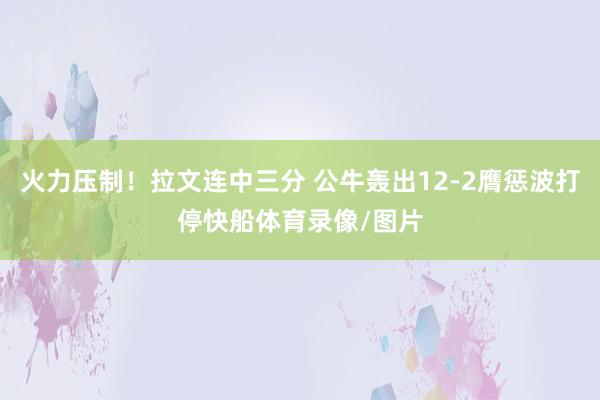 火力压制！拉文连中三分 公牛轰出12-2膺惩波打停快船体育录像/图片