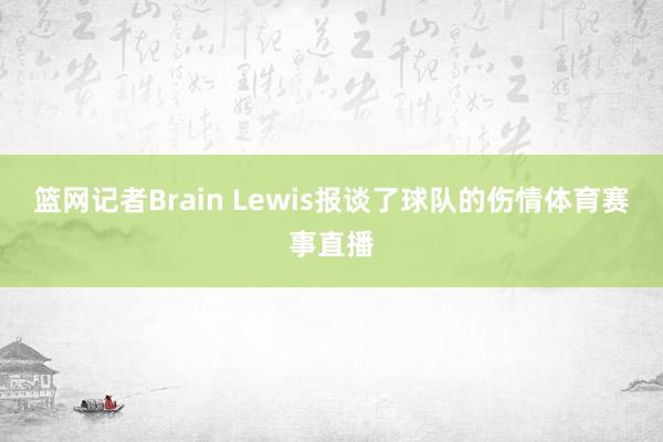 篮网记者Brain Lewis报谈了球队的伤情体育赛事直播