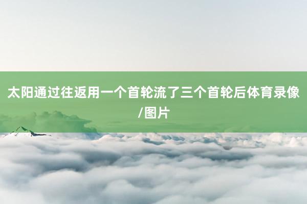 太阳通过往返用一个首轮流了三个首轮后体育录像/图片