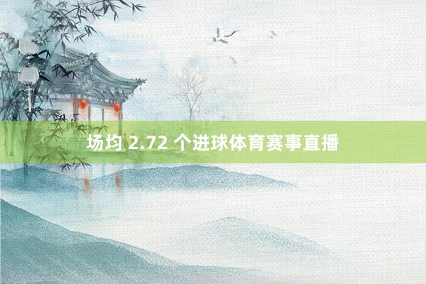 场均 2.72 个进球体育赛事直播