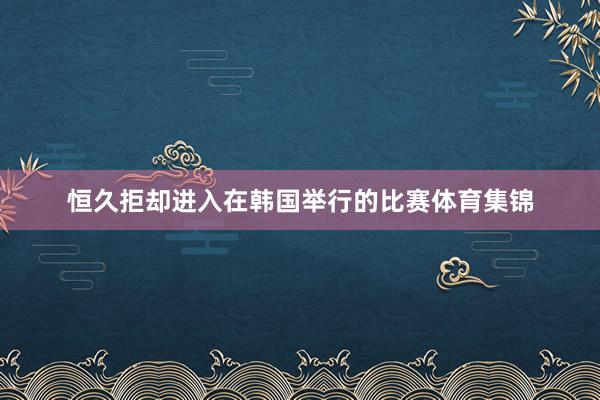 恒久拒却进入在韩国举行的比赛体育集锦
