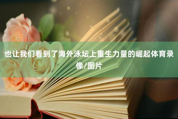 也让我们看到了海外泳坛上重生力量的崛起体育录像/图片