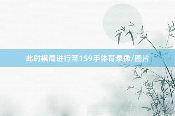 此时棋局进行至159手体育录像/图片