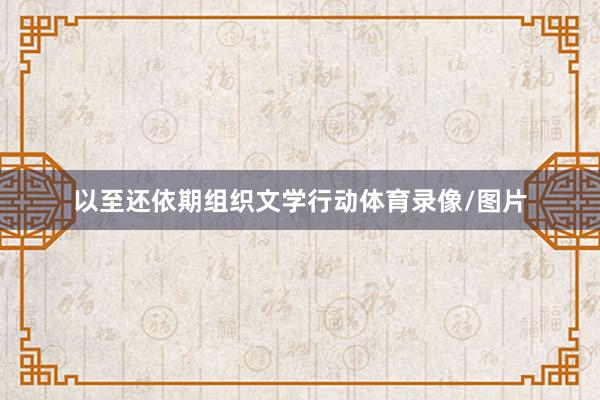 以至还依期组织文学行动体育录像/图片