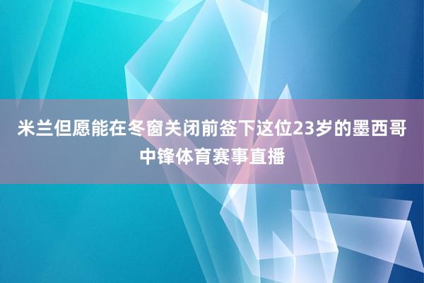 米兰但愿能在冬窗关闭前签下这位23岁的墨西哥中锋体育赛事直播