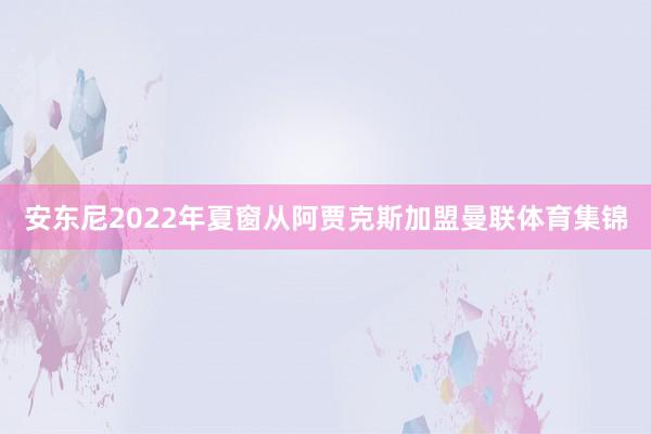安东尼2022年夏窗从阿贾克斯加盟曼联体育集锦