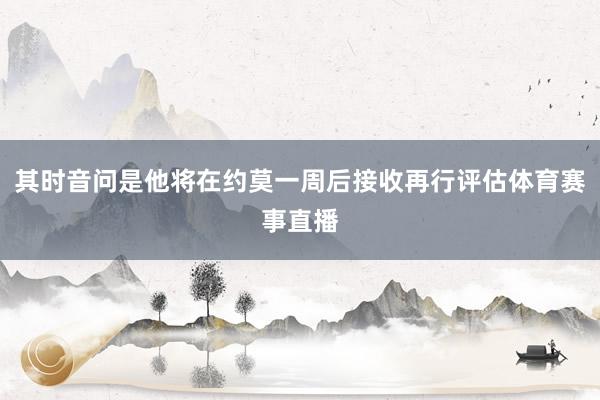 其时音问是他将在约莫一周后接收再行评估体育赛事直播