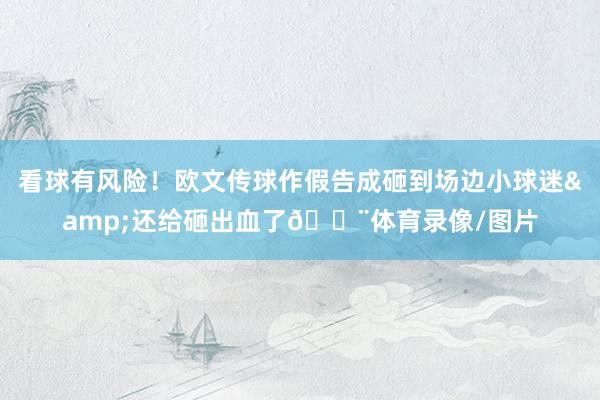 看球有风险！欧文传球作假告成砸到场边小球迷&还给砸出血了😨体育录像/图片