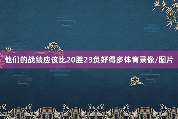 他们的战绩应该比20胜23负好得多体育录像/图片