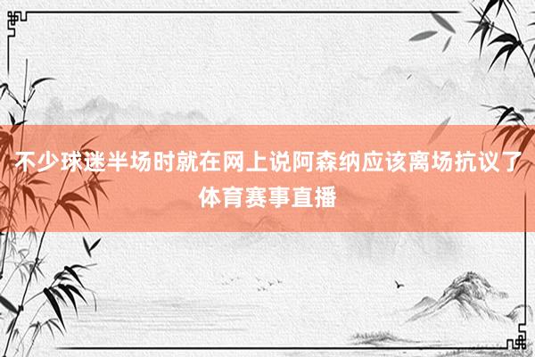 不少球迷半场时就在网上说阿森纳应该离场抗议了体育赛事直播