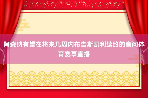 阿森纳有望在将来几周内布告斯凯利续约的音问体育赛事直播