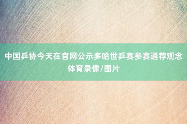 中国乒协今天在官网公示多哈世乒赛参赛遴荐观念体育录像/图片