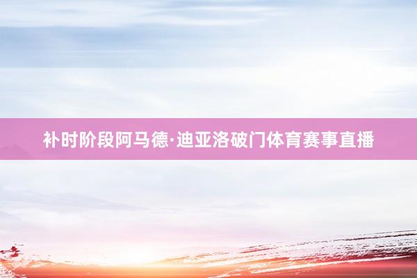 补时阶段阿马德·迪亚洛破门体育赛事直播