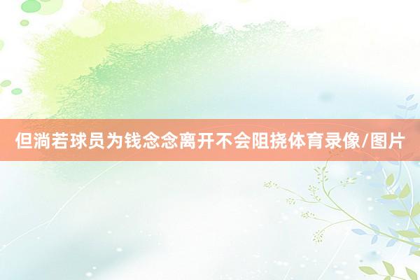 但淌若球员为钱念念离开不会阻挠体育录像/图片