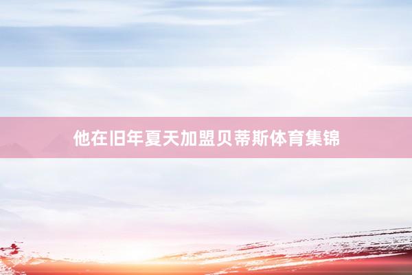 他在旧年夏天加盟贝蒂斯体育集锦
