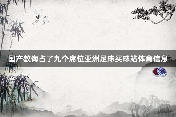 国产教诲占了九个席位亚洲足球买球站体育信息