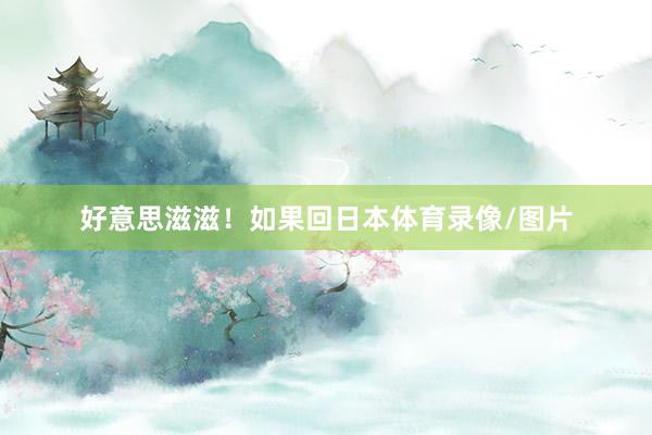 好意思滋滋！如果回日本体育录像/图片