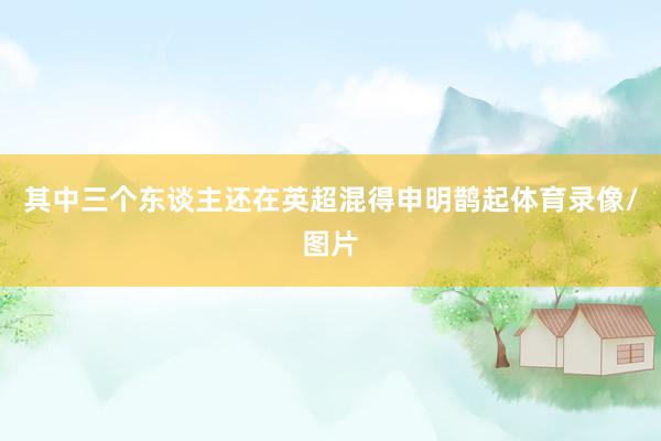 其中三个东谈主还在英超混得申明鹊起体育录像/图片