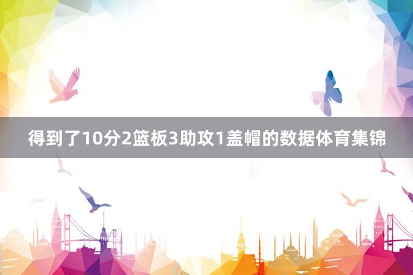 得到了10分2篮板3助攻1盖帽的数据体育集锦
