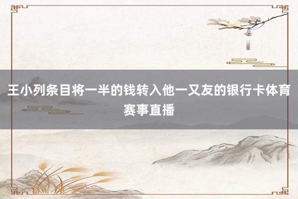 王小列条目将一半的钱转入他一又友的银行卡体育赛事直播